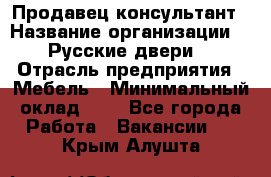 Продавец-консультант › Название организации ­ "Русские двери" › Отрасль предприятия ­ Мебель › Минимальный оклад ­ 1 - Все города Работа » Вакансии   . Крым,Алушта